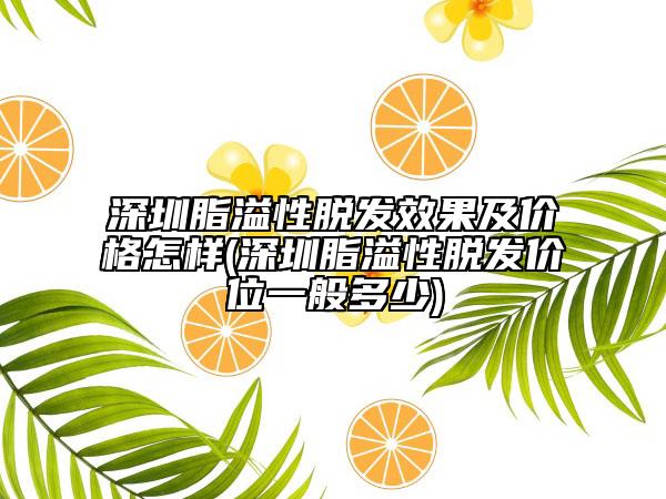 深圳脂溢性脱发效果及价格怎样(深圳脂溢性脱发价位一般多少)