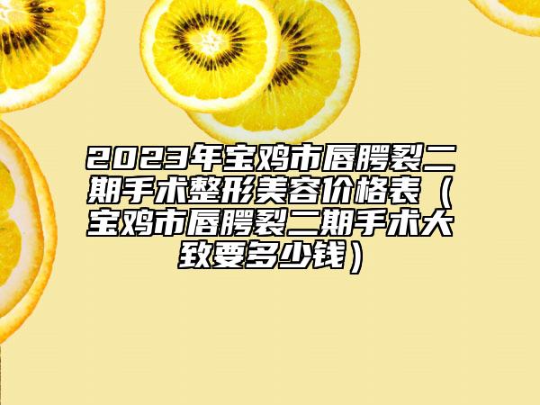 2023年宝鸡市唇腭裂二期手术整形美容价格表（宝鸡市唇腭裂二期手术大致要多少钱）