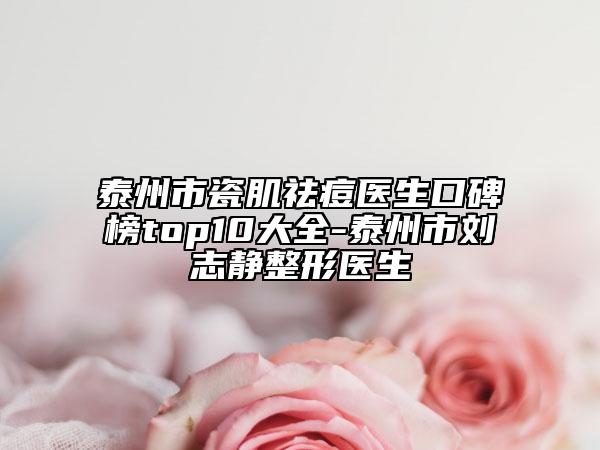 泰州市瓷肌祛痘医生口碑榜top10大全-泰州市刘志静整形医生