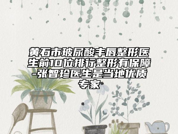 黄石市玻尿酸丰唇整形医生前10位排行整形有保障-张智珍医生是当地优质专家
