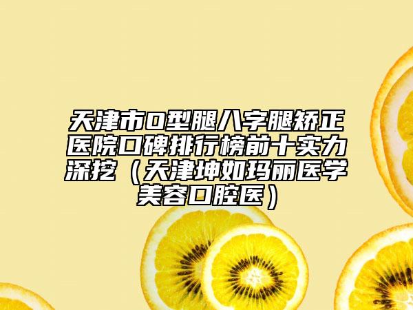 天津市O型腿八字腿矫正医院口碑排行榜前十实力深挖（天津坤如玛丽医学美容口腔医）