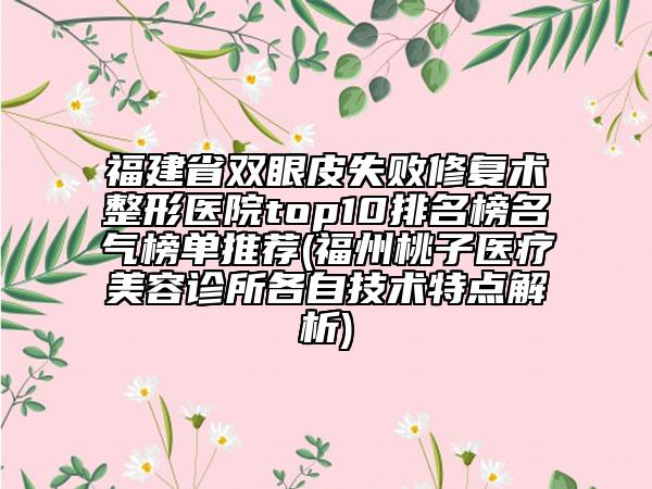 福建省双眼皮失败修复术整形医院top10排名榜名气榜单推荐(福州桃子医疗美容诊所各自技术特点解析)