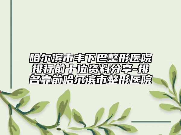 哈尔滨市丰下巴整形医院排行前十位资料分享-排名靠前哈尔滨市整形医院