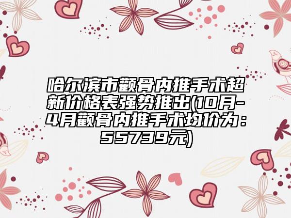 哈尔滨市颧骨内推手术超新价格表强势推出(10月-4月颧骨内推手术均价为：55739元)
