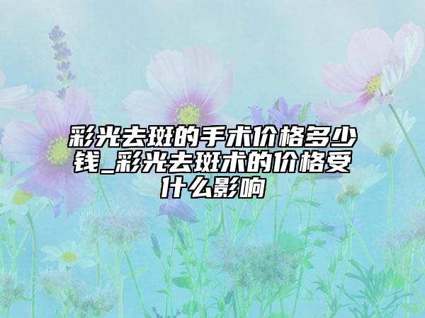彩光去斑的手术价格多少钱_彩光去斑术的价格受什么影响