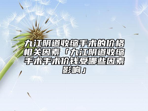 九江阴道收缩手术的价格相关因素「九江阴道收缩手术手术价钱受哪些因素影响」