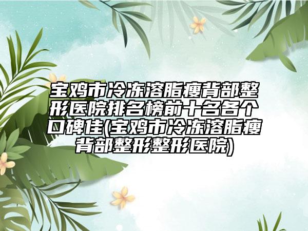 宝鸡市冷冻溶脂瘦背部整形医院排名榜前十名各个口碑佳(宝鸡市冷冻溶脂瘦背部整形整形医院)