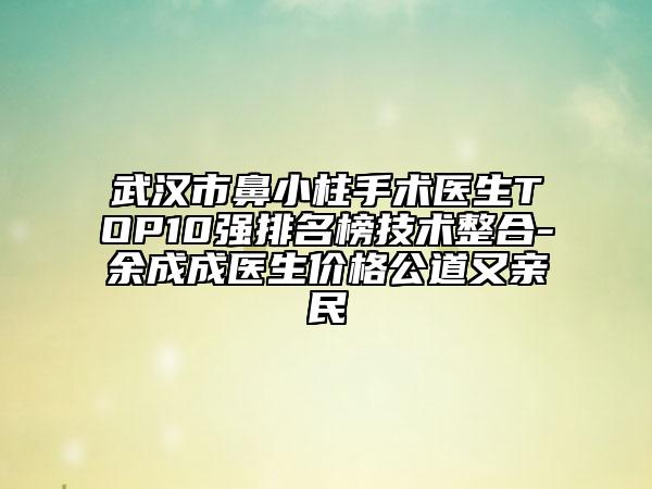 武汉市鼻小柱手术医生TOP10强排名榜技术整合-余成成医生价格公道又亲民