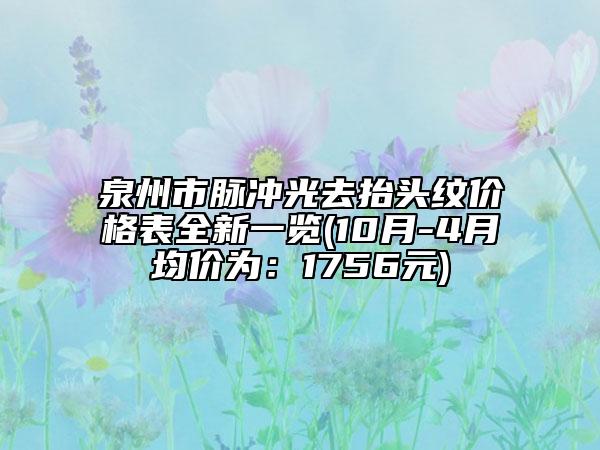 泉州市脉冲光去抬头纹价格表全新一览(10月-4月均价为：1756元)