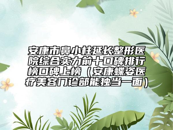 安康市鼻小柱延长整形医院综合实力前十口碑排行榜口碑上榜（安康蝶姿医疗美容门诊部能独当一面）