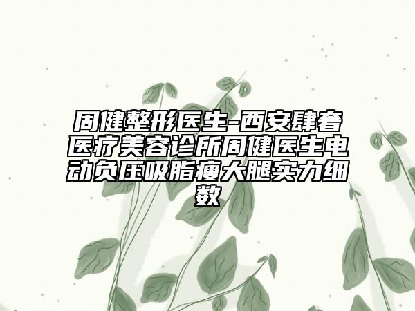 周健整形医生-西安肆奢医疗美容诊所周健医生电动负压吸脂瘦大腿实力细数
