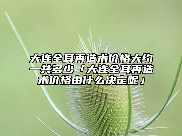 大连全耳再造术价格大约一共多少「大连全耳再造术价格由什么决定呢」