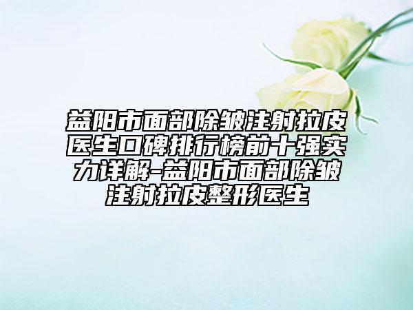 益阳市面部除皱注射拉皮医生口碑排行榜前十强实力详解-益阳市面部除皱注射拉皮整形医生