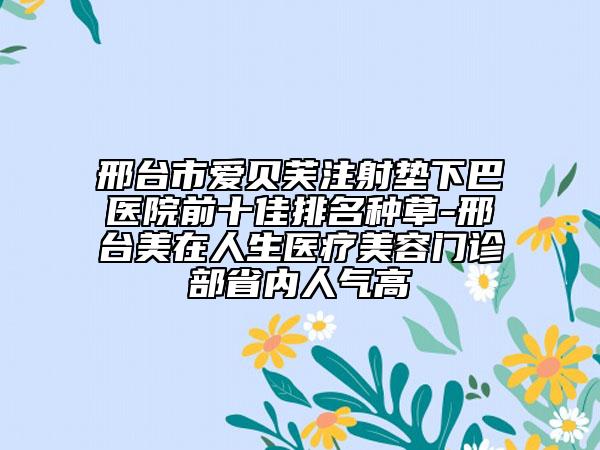邢台市爱贝芙注射垫下巴医院前十佳排名种草-邢台美在人生医疗美容门诊部省内人气高