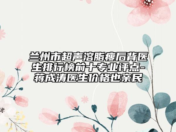 兰州市超声溶脂瘦后背医生排行榜前十专业评点-蒋成涛医生价格也亲民