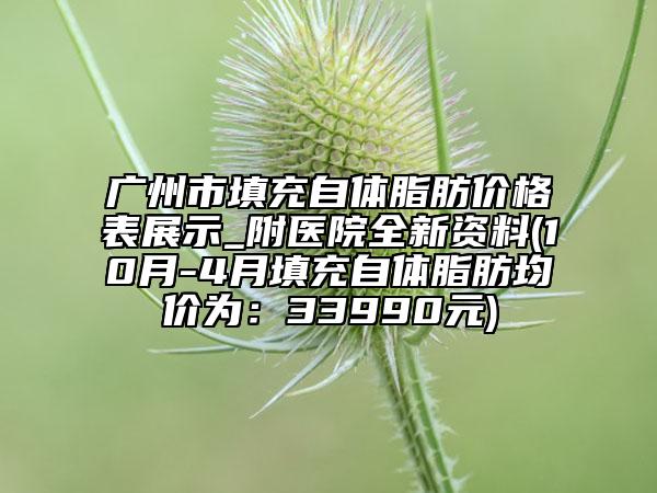 广州市填充自体脂肪价格表展示_附医院全新资料(10月-4月填充自体脂肪均价为：33990元)