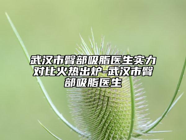武汉市臀部吸脂医生实力对比火热出炉-武汉市臀部吸脂医生