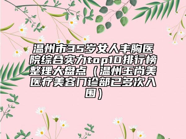 温州市35岁女人丰胸医院综合实力top10排行榜整理大盘点（温州玉尚美医疗美容门诊部已多次入围）