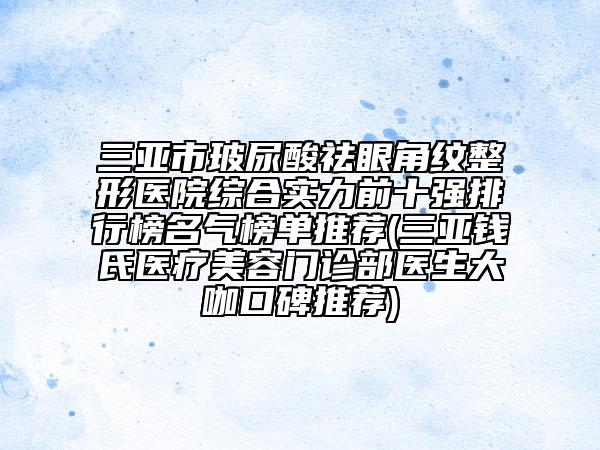 三亚市玻尿酸祛眼角纹整形医院综合实力前十强排行榜名气榜单推荐(三亚钱氏医疗美容门诊部医生大咖口碑推荐)