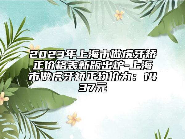 2023年上海市做虎牙矫正价格表新版出炉-上海市做虎牙矫正均价为：1437元
