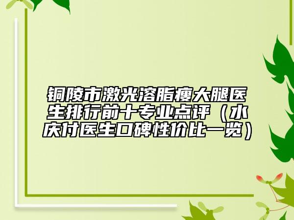 铜陵市激光溶脂瘦大腿医生排行前十专业点评（水庆付医生口碑性价比一览）