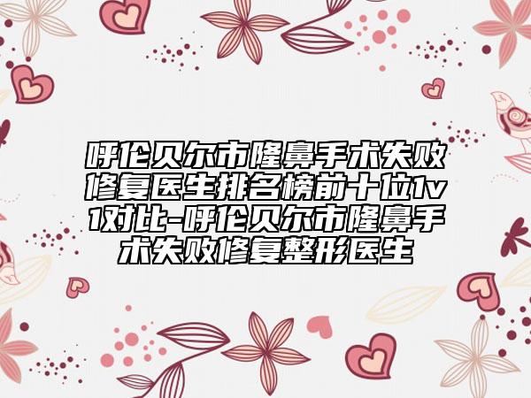 呼伦贝尔市隆鼻手术失败修复医生排名榜前十位1v1对比-呼伦贝尔市隆鼻手术失败修复整形医生