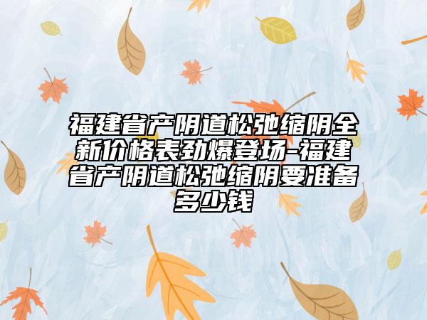 福建省产阴道松弛缩阴全新价格表劲爆登场-福建省产阴道松弛缩阴要准备多少钱
