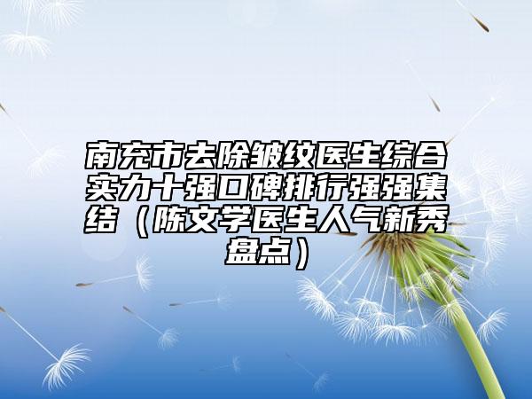 南充市去除皱纹医生综合实力十强口碑排行强强集结（陈文学医生人气新秀盘点）