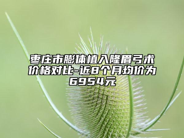 枣庄市膨体植入隆眉弓术价格对比-近8个月均价为6954元