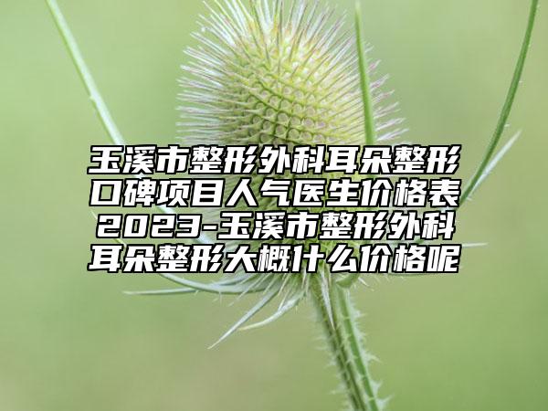 玉溪市整形外科耳朵整形口碑项目人气医生价格表2023-玉溪市整形外科耳朵整形大概什么价格呢
