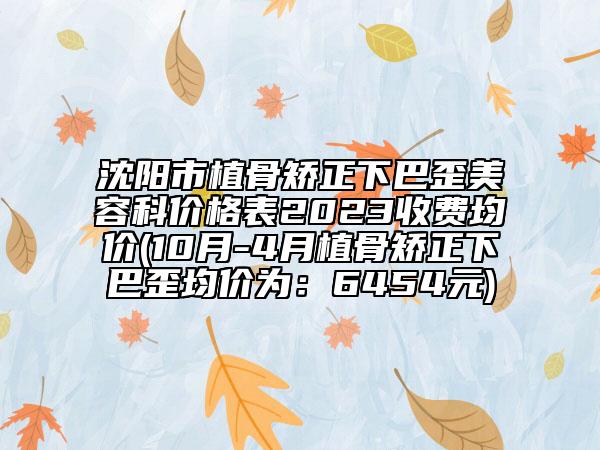沈阳市植骨矫正下巴歪美容科价格表2023收费均价(10月-4月植骨矫正下巴歪均价为：6454元)