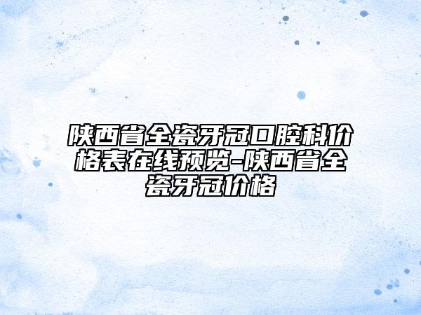 陕西省全瓷牙冠口腔科价格表在线预览-陕西省全瓷牙冠价格