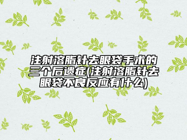 注射溶脂针去眼袋手术的三个后遗症(注射溶脂针去眼袋不良反应有什么)