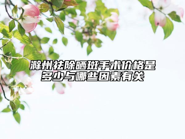 滁州祛除晒斑手术价格是多少与哪些因素有关
