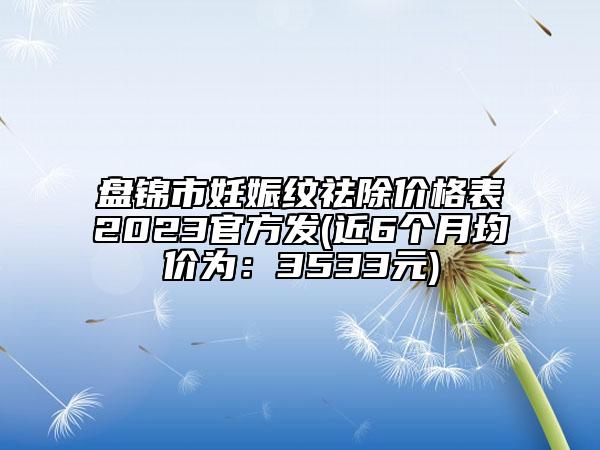 盘锦市妊娠纹祛除价格表2023官方发(近6个月均价为：3533元)