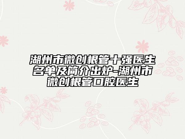 湖州市微创根管十强医生名单及简介出炉-湖州市微创根管口腔医生