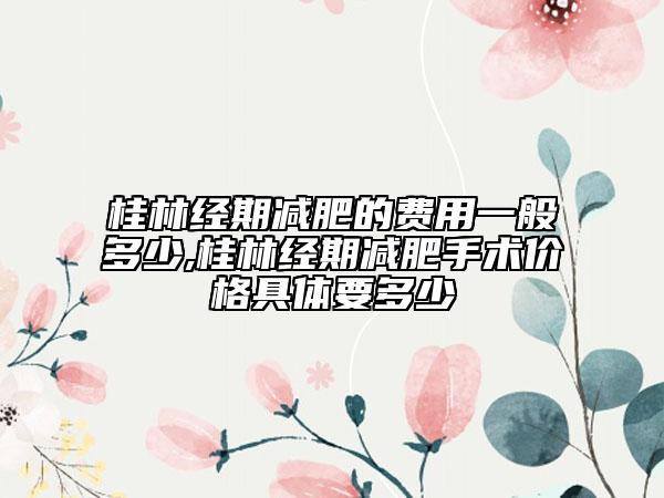 桂林经期减肥的费用一般多少,桂林经期减肥手术价格具体要多少