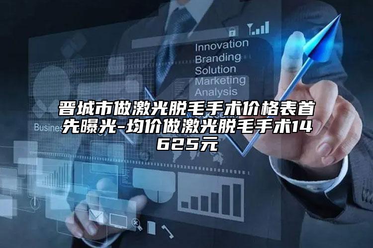 晋城市做激光脱毛手术价格表首先曝光-均价做激光脱毛手术14625元