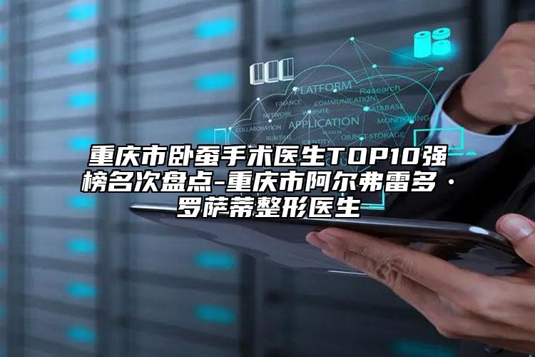 重庆市卧蚕手术医生TOP10强榜名次盘点-重庆市阿尔弗雷多•罗萨蒂整形医生