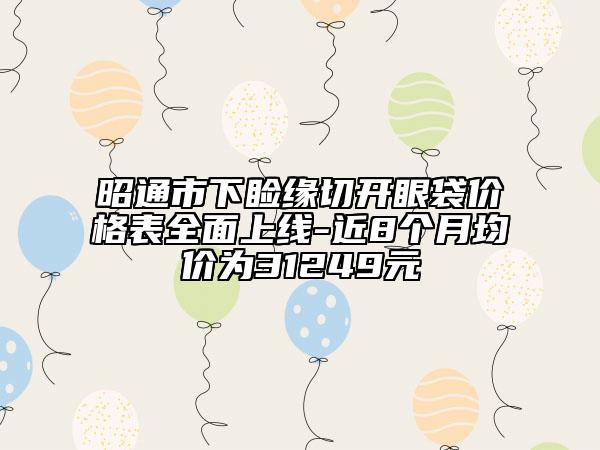 昭通市下睑缘切开眼袋价格表全面上线-近8个月均价为31249元