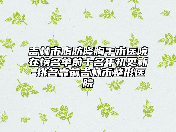 吉林市脂肪隆胸手术医院在榜名单前十名年初更新-排名靠前吉林市整形医院
