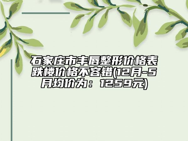 石家庄市丰唇整形价格表跌楼价格不容错(12月-5月均价为：1259元)