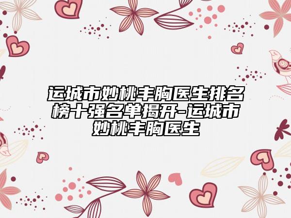 运城市妙桃丰胸医生排名榜十强名单揭开-运城市妙桃丰胸医生