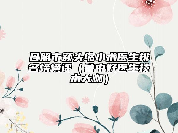 日照市额头缩小术医生排名榜横评（鲁中好医生技术大咖）