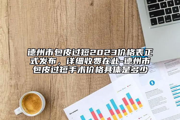 德州市包皮过短2023价格表正式发布，详细收费在此-德州市包皮过短手术价格具体是多少