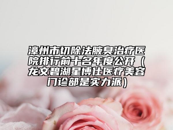 漳州市切除法腋臭治疗医院排行前十名年度公开（龙文碧湖星博仕医疗美容门诊部是实力派）