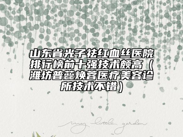 山东省光子祛红血丝医院排行榜前十强技术颇高（潍坊普蕊焕蓉医疗美容诊所技术不错）