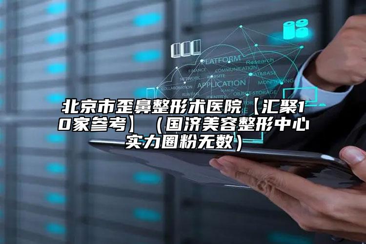 北京市歪鼻整形术医院【汇聚10家参考】（国济美容整形中心实力圈粉无数）