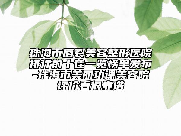 珠海市唇裂美容整形医院排行前十佳一览榜单发布-珠海市美丽功课美容院评价看很靠谱