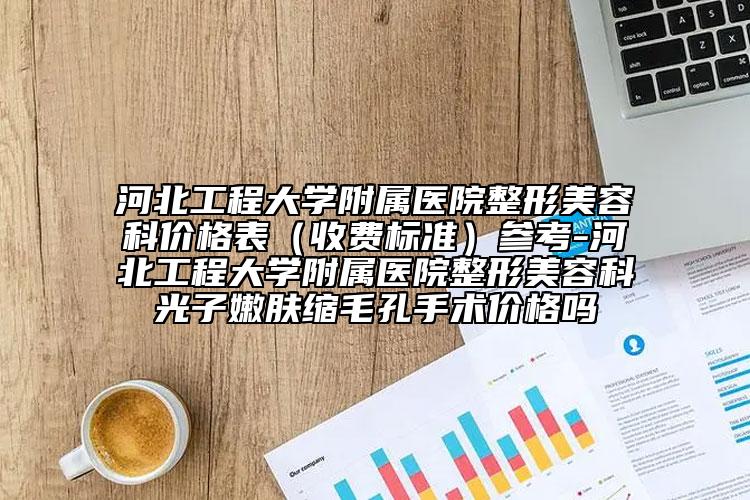 河北工程大学附属医院整形美容科价格表（收费标准）参考-河北工程大学附属医院整形美容科光子嫩肤缩毛孔手术价格吗
